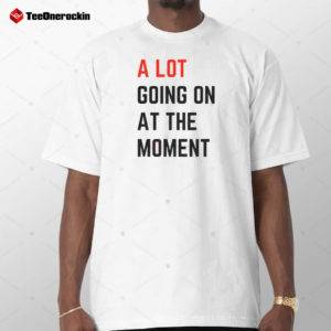 A Lot Going On At The Moment Shirt