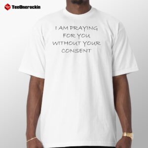 I Am Praying For You Without Your Consent Shirt